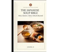 THE JAPANESE SOUP BIBLE: Miso, Ramen, Udon, Soba & Beyond A Complete Guide to Japanese Soups for the Home Cook