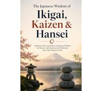 The Japanese Wisdom of Ikigai, Kaizen & Hansei: Exploring Three Foundations of Japanese Wisdom for Purpose, Self-Improvement, Reflection, and a More Balanced Life (3 Books in 1)