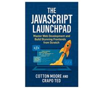 THE JAVASCRIPT LAUNCHPAD: MASTER WEB DEVELOPMENT AND BUILD STUNNING FRONTENDS FROM SCRATCH