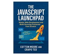 THE JAVASCRIPT LAUNCHPAD: MASTER WEB DEVELOPMENT AND BUILD STUNNING FRONTENDS FROM SCRATCH