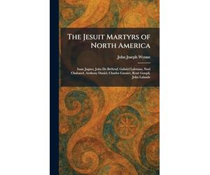 The Jesuit Martyrs of North America: Isaac Jogues, John De Brébeuf, Gabriel Laleman, Noel Chabanel, Anthony Daniel, Charles Garnier, René Goupil, John Lalande