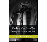 The Jesus Who Never Was: Refuting False Gospels and False Christs