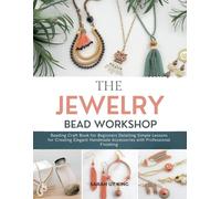 The Jewelry Bead Workshop: Beading Craft Book for Beginners Detailing Simple Lessons for Creating Elegant Handmade Accessories with Professional Finishing