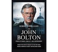 The John Bolton Story of Power, Conflict, and Controversy: From the White House to the FBI Raid: Inside America’s Most Unyielding Hawk