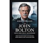 The John Bolton Story of Power, Conflict, and Controversy: From the White House to the FBI Raid: Inside America’s Most Unyielding Hawk