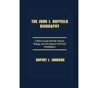 The John J. Hopfield Biography: A Mind Across Worlds: Physics, Biology, and the Dawn of Artificial Intelligence