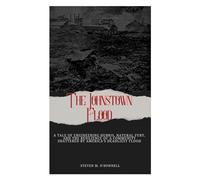 The Johnstown Flood: A Tale of Engineering Hubris, Natural Fury, and the Resilience of a Community Shattered by America’s Deadliest Flood