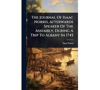 The Journal Of Isaac Norris, Afterwards Speaker Of The Assembly, During A Trip To Albany In 1745