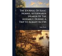 The Journal Of Isaac Norris, Afterwards Speaker Of The Assembly, During A Trip To Albany In 1745