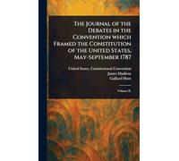 The Journal of the Debates in the Convention Which Framed the Constitution of the United States, May-September 1787