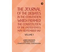 The Journal of the Debates in the Convention which Framed the Constitution of the United States, May-September 1787. Volume 1