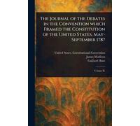 The Journal of the Debates in the Convention Which Framed the Constitution of the United States, May-September 1787