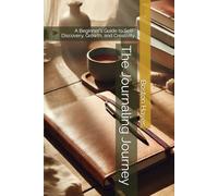 The Journaling Journey: A Beginner's Guide to Self-Discovery, Growth, and Creativity