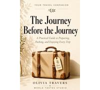 The Journey Before the Journey: A Practical Guide to Preparing, Packing, and Enjoying Every Trip