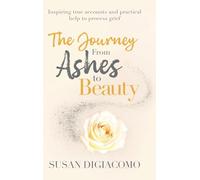 The Journey from Ashes to Beauty: Inspiring true accounts and practical help to process grief