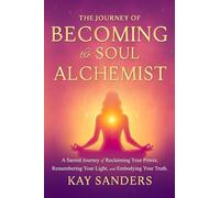 The Journey of BECOMING the Soul Alchemist: A Sacred Journey of Reclaiming Your Power, Remembering Your Light, and Embodying Your Truth