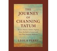 THE JOURNEY OF CHANNING TATUM: Actor, Dancer, Father, Fighter, How He Built a Career and Life That Inspires Millions