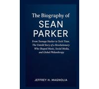 The Journey Of Sean Parker: From Teenage Hacker to Tech Titan. The Untold Story of a Revolutionary Who Shaped Music, Social Media, and Global Philanthropy