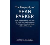 The Journey Of Sean Parker: From Teenage Hacker to Tech Titan. The Untold Story of a Revolutionary Who Shaped Music, Social Media, and Global Philanthropy