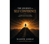 The Journey of Self-Confidence: A Complete Guide to Practically Strengthen Self-Confidence in Every Field of Life