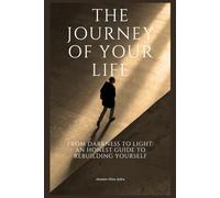 THE JOURNEY OF YOUR LIFE: From Darkness To Light: An Honest Guide To Rebuilding Yourself