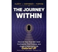 The Journey Within: Discover Your True Self, Build Confidence, Find Purpose, and Create a Meaningful Life