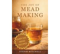 The Joy of Mead Making: 100+ Recipes and Techniques for Crafting Mead with Confidence