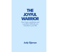The Joyful Warrior: How hope, gratitude and a positive attitude can transform your life