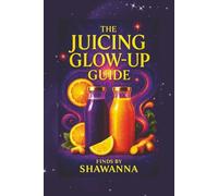 The Juicing Glow-Up Guide: A 7 - Day Reset to Radiance, Energy & Wellness