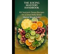 THE JUICING MASTERY HANDBOOK: 101 NUTRIENT-DENSE RECIPES FOR A TOTAL BODY RESET