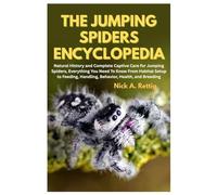 The Jumping Spiders Encyclopedia: Natural History and Complete Captive Care for Jumping Spiders, Everything You Need to Know From Habitat Setup to Feeding, Handling, Behavior, Health, and Breeding
