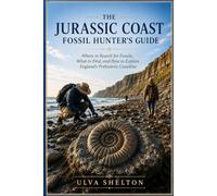 The Jurassic Coast Fossil Hunter’s Guide: Where to Search for Fossils, What to Find, and How to Explore England's Prehistoric Coastline