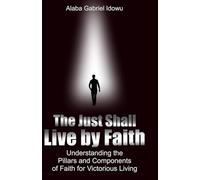 The Just Shall Live by Faith: Understanding the Pillars and Components of Faith for Victorious Living