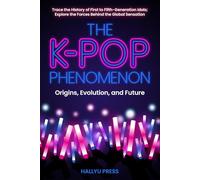The K-Pop Phenomenon: Origins, Evolution, and Future - Trace the History of First to Fifth-Generation Idols; Explore the Forces Behind the Global Sensation