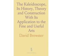 The Kaleidoscope, Its History, Theory and Construction With Its Application to the Fine and Useful Arts