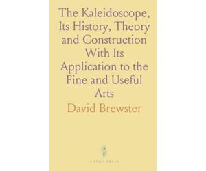 The Kaleidoscope, Its History, Theory and Construction With Its Application to the Fine and Useful Arts