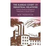 The Kansas Court of Industrial Relations: Interwar America's Dangerous Experiment in Social Control