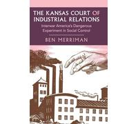 The Kansas Court of Industrial Relations: Interwar America's Dangerous Experiment in Social Control
