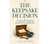 The Keepsake Decision: A Practical Guide to Decluttering Sentimental Items, Sorting Family Keepsakes, and Choosing What to Keep