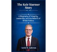 The Keir Starmer Story: A Biography of Integrity, Leadership, and the Rebirth of British Politics