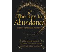 The Key to Abundance 30 Days of Mindful Practices: The Miracle Journal to Unlock Your Inner Wealth and Create a Life You Love