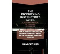 The Kickboxing Instructor's Guide: A Step-by-Step Path to Teaching Excellence: How to Design Classes, Master Coaching Techniques, Ensure Safety, and Build a Successful Clientele