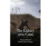 The Kidney and the Cane: Planetary Health and Plantation Labor in Nicaragua (Critical Global Health: Evidence, Efficacy, Ethnography)