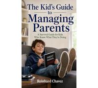 The Kid's Guide to Managing Parents: A Survival Guide for Kids Who Know What They’re Doing