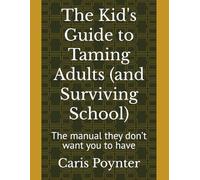 The Kid's Guide to Taming Adults (and Surviving School): The manual they don’t want you to have