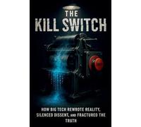 The Kill Switch, How Big Tech Rewrote Reality, Silenced Dissent and Fractured the Truth