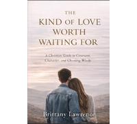 The Kind of Love Worth Waiting For: A Christian Guide to Covenant, Character, and Choosing Wisely