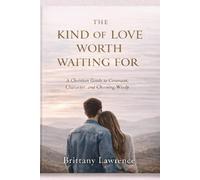 The Kind of Love Worth Waiting For: A Christian Guide to Covenant, Character, and Choosing Wisely