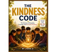 The Kindness Code: The Science of Empathy, Courage, and Everyday Kindness: A Full-Color Guide for Kids Ages 8-13 with Real Science, Inspiring Stories, Fun Activities, Kindness Challenges, and Life Skills That Build Empathy, Confidence, and Character