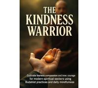 The Kindness Warrior: Cultivate fearless compassion and inner courage for modern spiritual seekers using Buddhist practices and daily mindfulness